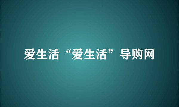 爱生活“爱生活”导购网
