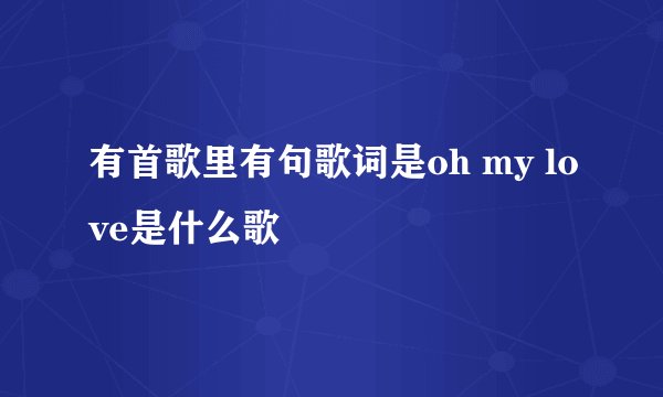 有首歌里有句歌词是oh my love是什么歌