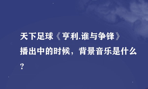 天下足球《亨利.谁与争锋》播出中的时候，背景音乐是什么？