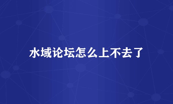水域论坛怎么上不去了
