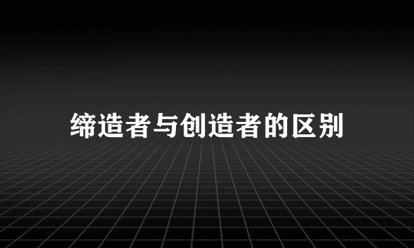 缔造者与创造者的区别