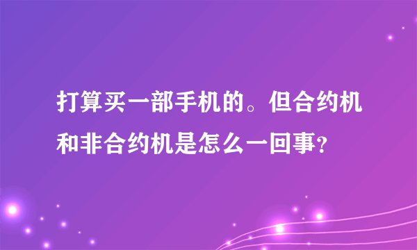 打算买一部手机的。但合约机和非合约机是怎么一回事？