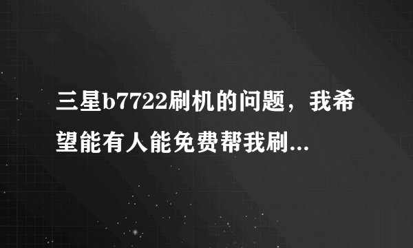 三星b7722刷机的问题，我希望能有人能免费帮我刷机，找到好多都是收费的，我就不信没有好人了！！！