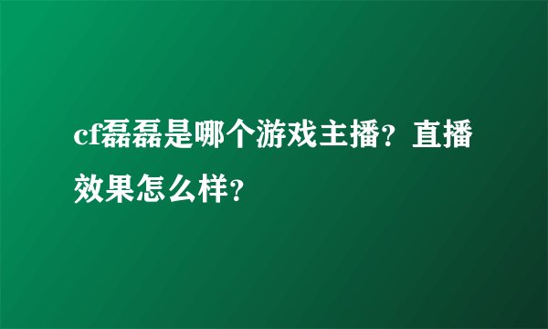 cf磊磊是哪个游戏主播？直播效果怎么样？