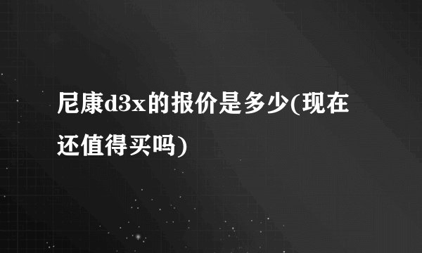 尼康d3x的报价是多少(现在还值得买吗)
