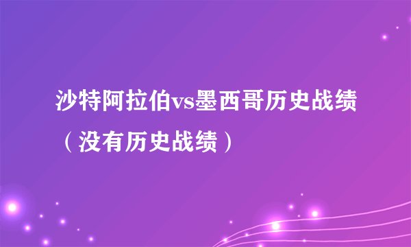 沙特阿拉伯vs墨西哥历史战绩（没有历史战绩）