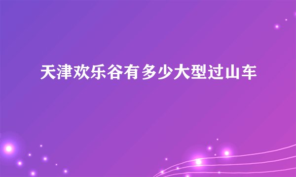 天津欢乐谷有多少大型过山车