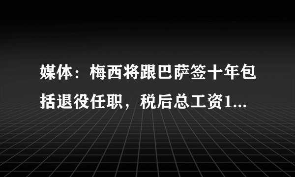 媒体：梅西将跟巴萨签十年包括退役任职，税后总工资1.2亿欧元！