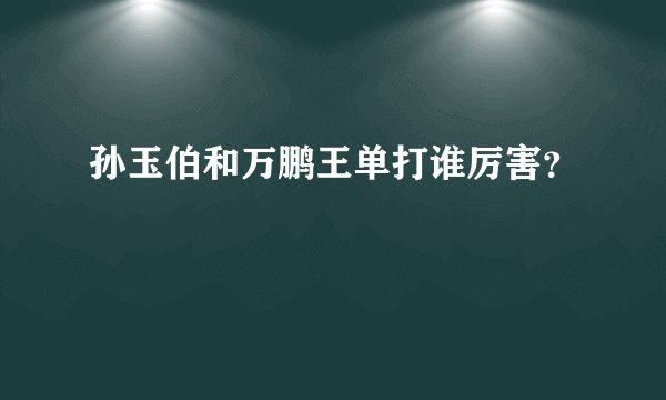 孙玉伯和万鹏王单打谁厉害？