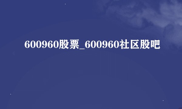 600960股票_600960社区股吧