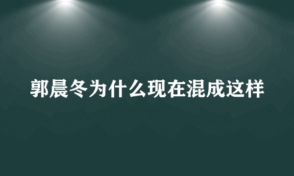 郭晨冬为什么现在混成这样