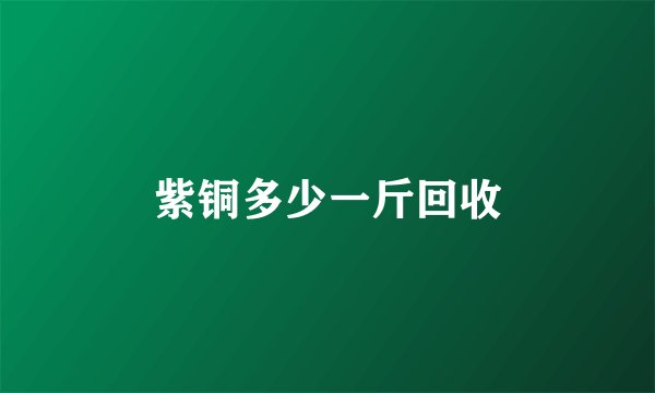 紫铜多少一斤回收
