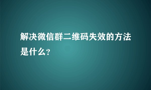 解决微信群二维码失效的方法是什么？