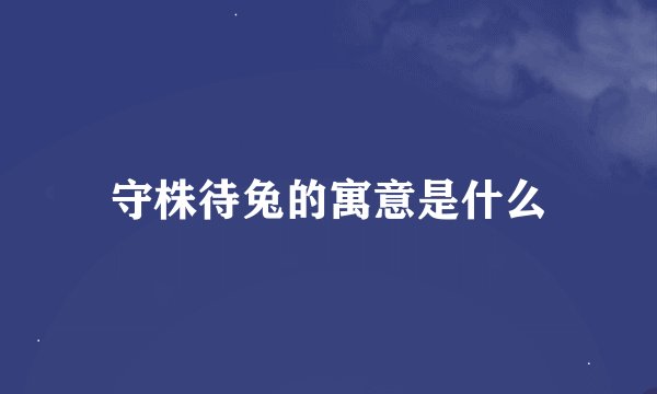 守株待兔的寓意是什么