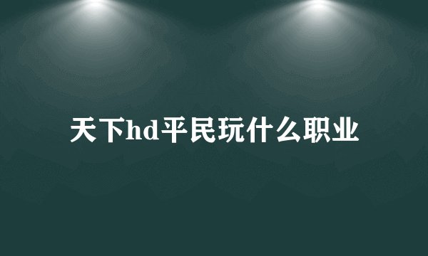 天下hd平民玩什么职业