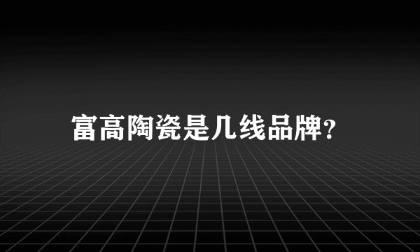 富高陶瓷是几线品牌？