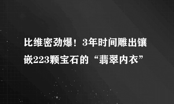比维密劲爆！3年时间雕出镶嵌223颗宝石的“翡翠内衣”