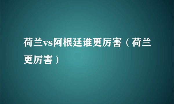 荷兰vs阿根廷谁更厉害（荷兰更厉害）