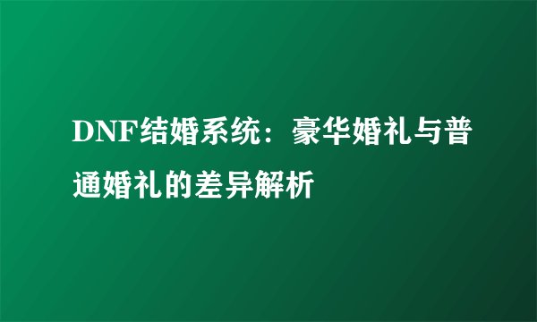 DNF结婚系统：豪华婚礼与普通婚礼的差异解析