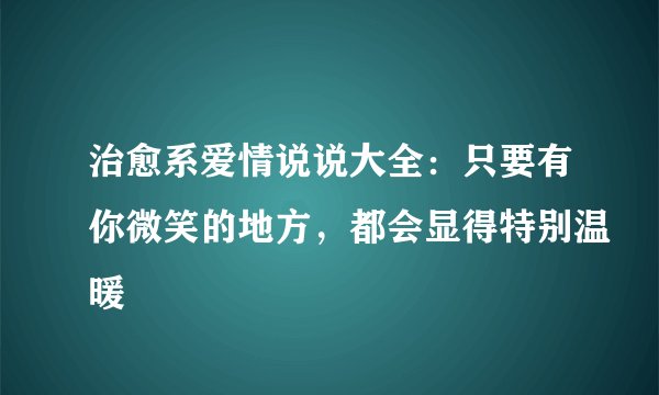 治愈系爱情说说大全：只要有你微笑的地方，都会显得特别温暖
