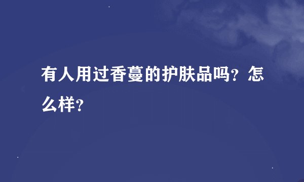 有人用过香蔓的护肤品吗？怎么样？