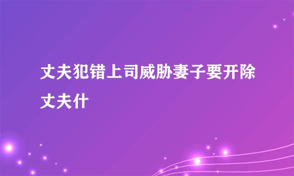丈夫犯错上司威胁妻子要开除丈夫什