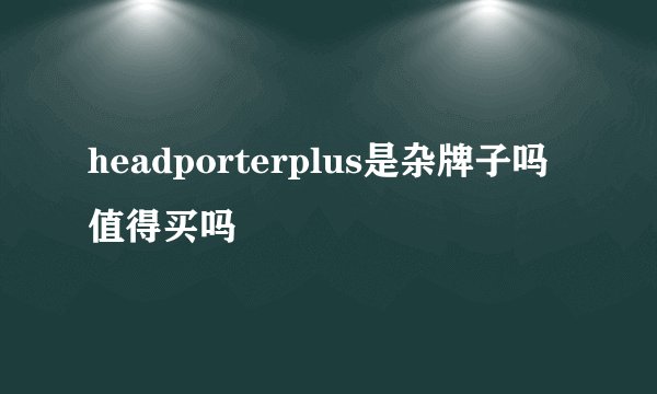 headporterplus是杂牌子吗值得买吗