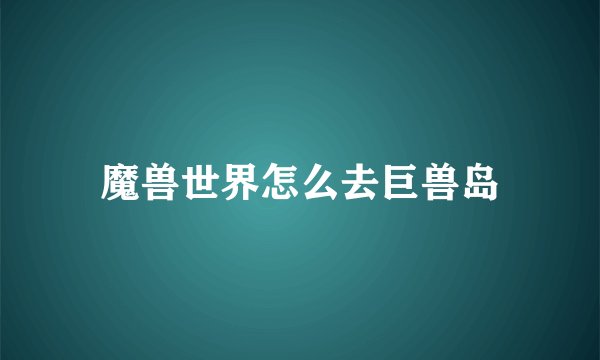 魔兽世界怎么去巨兽岛