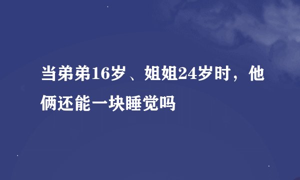 当弟弟16岁、姐姐24岁时，他俩还能一块睡觉吗
