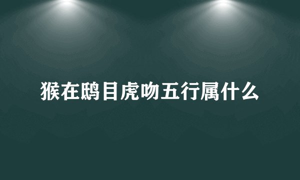 猴在鸱目虎吻五行属什么