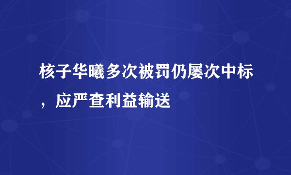 核子华曦多次被罚仍屡次中标，应严查利益输送
