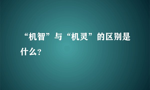 “机智”与“机灵”的区别是什么？