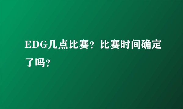 EDG几点比赛？比赛时间确定了吗？