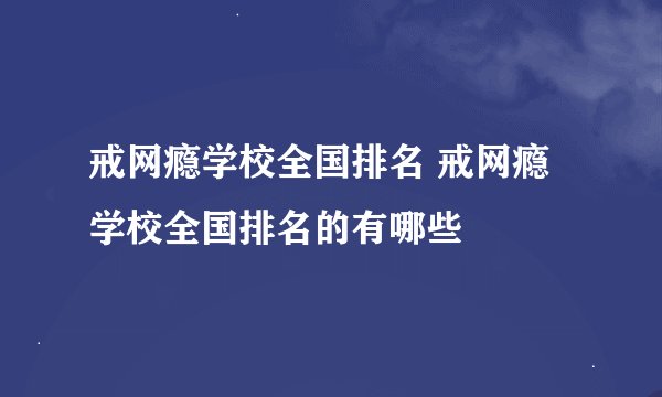 戒网瘾学校全国排名 戒网瘾学校全国排名的有哪些