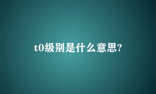 t0级别是什么意思?