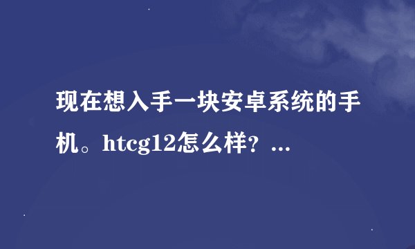现在想入手一块安卓系统的手机。htcg12怎么样？女生使用