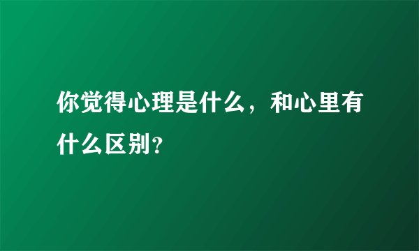 你觉得心理是什么，和心里有什么区别？