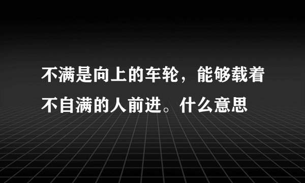 不满是向上的车轮，能够载着不自满的人前进。什么意思