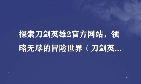 探索刀剑英雄2官方网站，领略无尽的冒险世界（刀剑英雄2官网）