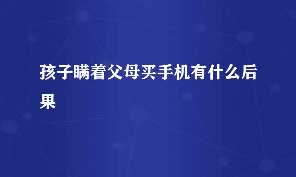 孩子瞒着父母买手机有什么后果