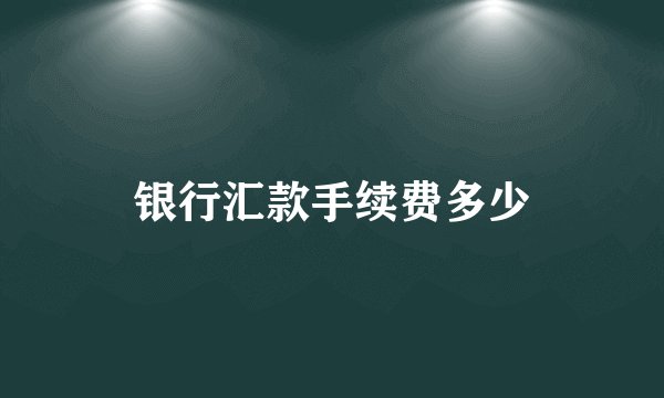 银行汇款手续费多少