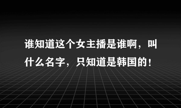 谁知道这个女主播是谁啊，叫什么名字，只知道是韩国的！