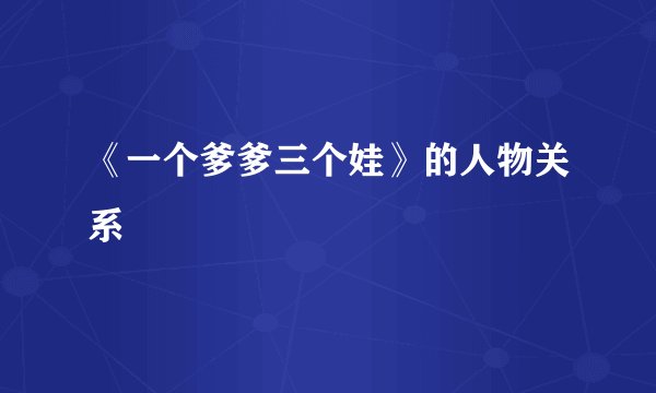 《一个爹爹三个娃》的人物关系