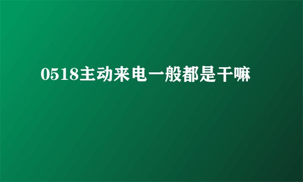 0518主动来电一般都是干嘛