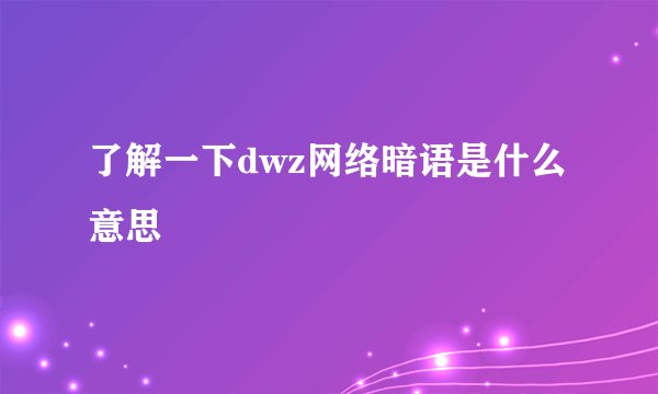 了解一下dwz网络暗语是什么意思