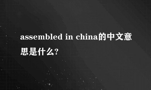 assembled in china的中文意思是什么?