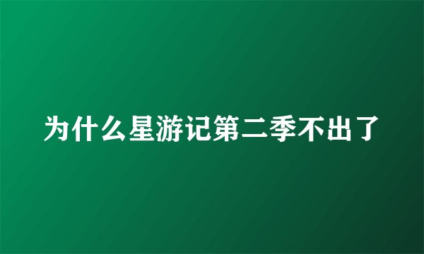 为什么星游记第二季不出了