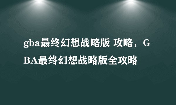 gba最终幻想战略版 攻略，GBA最终幻想战略版全攻略