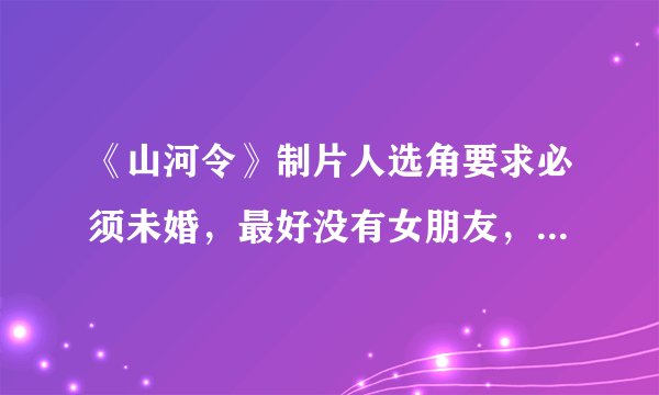 《山河令》制片人选角要求必须未婚，最好没有女朋友，是出于怎样的考虑？演员婚恋情况会影响角色效果吗？
