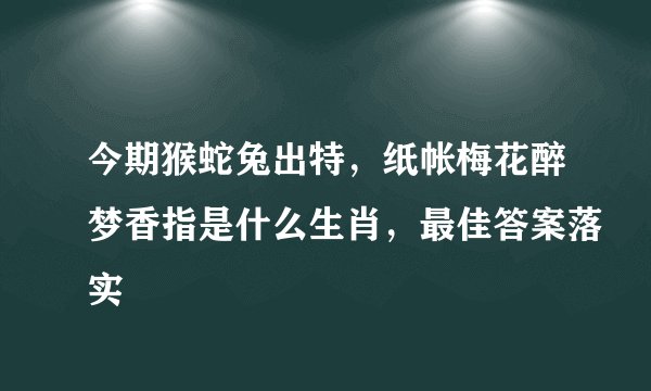 今期猴蛇兔出特，纸帐梅花醉梦香指是什么生肖，最佳答案落实